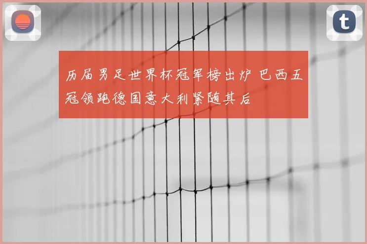 历届男足世界杯冠军榜出炉 巴西五冠领跑德国意大利紧随其后