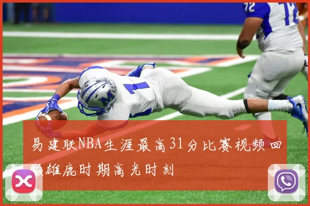 易建联NBA生涯最高31分比赛视频回顾雄鹿时期高光时刻