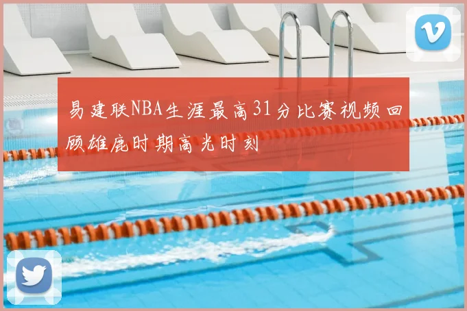 易建联NBA生涯最高31分比赛视频回顾雄鹿时期高光时刻