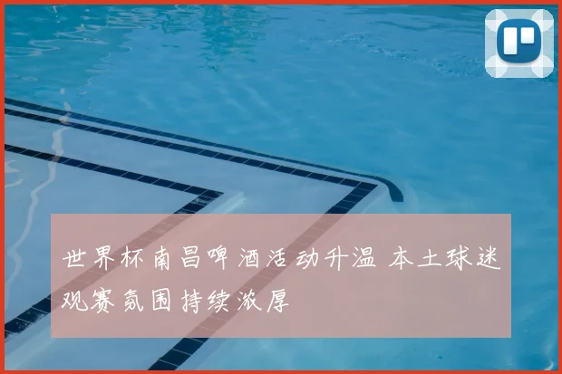 世界杯南昌啤酒活动升温 本土球迷观赛氛围持续浓厚
