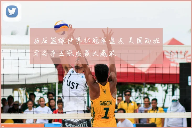 历届篮球世界杯冠军盘点 美国西班牙各夺五冠成最大赢家