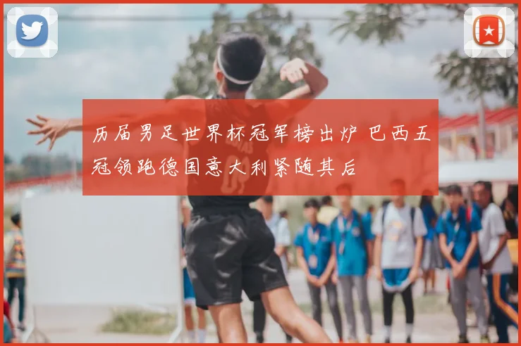 历届男足世界杯冠军榜出炉 巴西五冠领跑德国意大利紧随其后