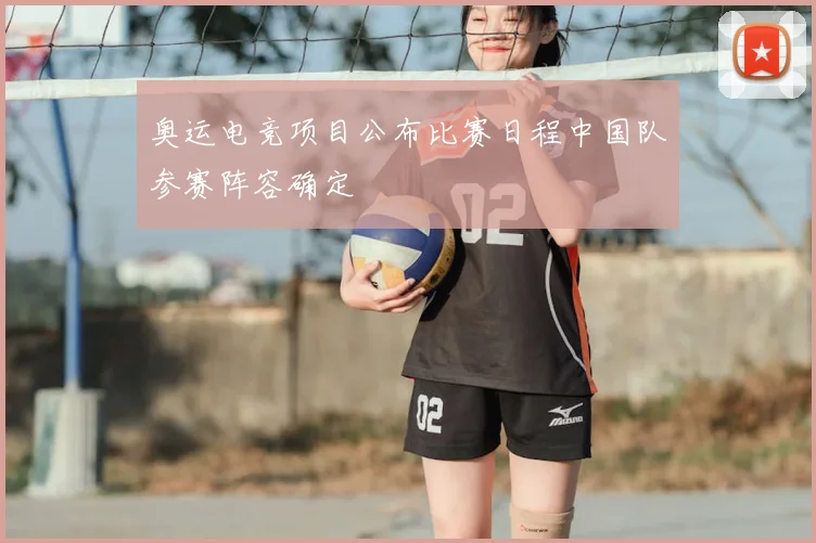 奥运电竞项目公布比赛日程中国队参赛阵容确定