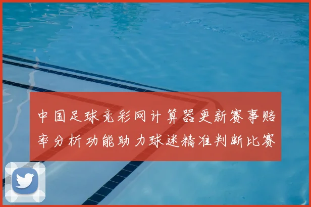 中国足球竞彩网计算器更新赛事赔率分析功能助力球迷精准判断比赛结果
