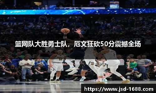 篮网队大胜勇士队，厄文狂砍50分震撼全场