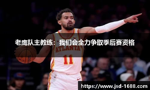 老鹰队主教练：我们会全力争取季后赛资格