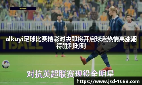 alkuyi足球比赛精彩对决即将开启球迷热情高涨期待胜利时刻