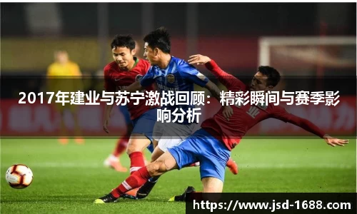 2017年建业与苏宁激战回顾：精彩瞬间与赛季影响分析