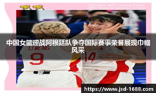 中国女篮迎战阿根廷队争夺国际赛事荣誉展现巾帼风采