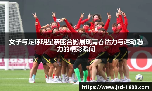 女子与足球明星亲密合影展现青春活力与运动魅力的精彩瞬间