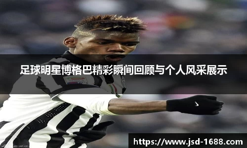 足球明星博格巴精彩瞬间回顾与个人风采展示