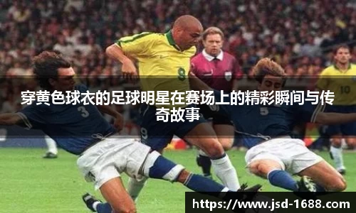 穿黄色球衣的足球明星在赛场上的精彩瞬间与传奇故事