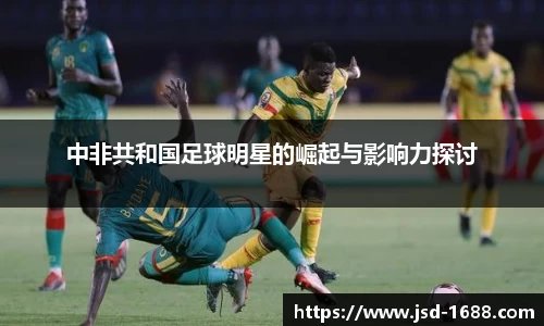 中非共和国足球明星的崛起与影响力探讨