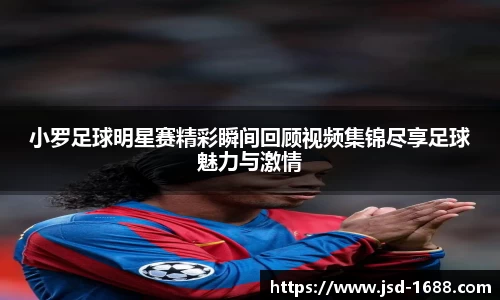 小罗足球明星赛精彩瞬间回顾视频集锦尽享足球魅力与激情